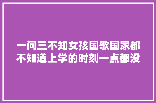 一问三不知女孩国歌国家都不知道上学的时刻一点都没学吗