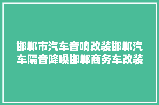 邯郸市汽车音响改装邯郸汽车隔音降噪邯郸商务车改装电话