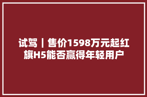 试驾｜售价1598万元起红旗H5能否赢得年轻用户