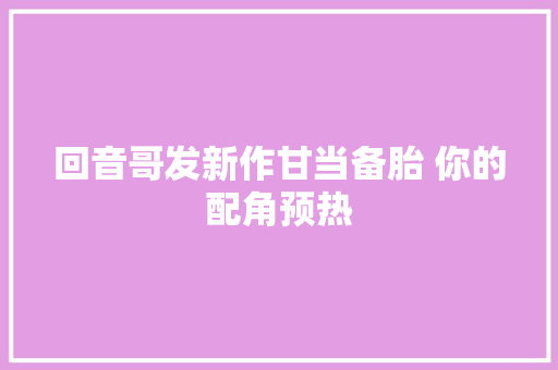 回音哥发新作甘当备胎 你的配角预热