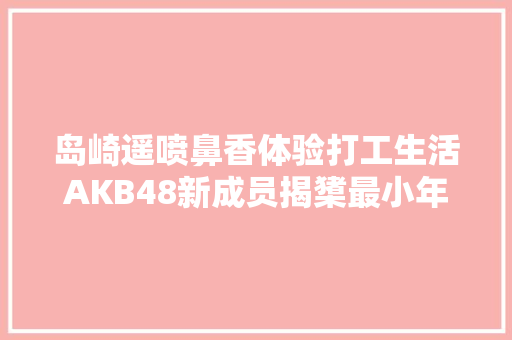 岛崎遥喷鼻香体验打工生活AKB48新成员揭橥最小年仅13岁