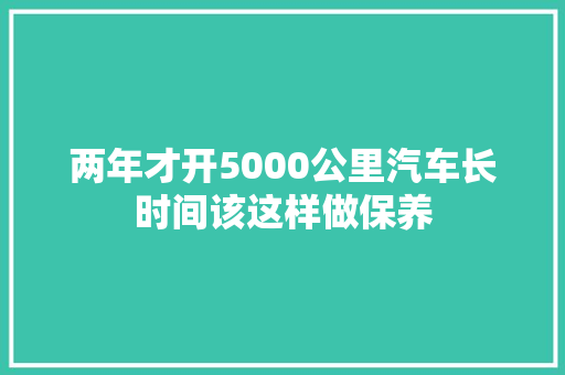 两年才开5000公里汽车长时间该这样做保养