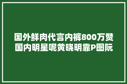 国外鲜肉代言内裤800万赞国内明星呢黄晓明靠P图阮经天太青涩