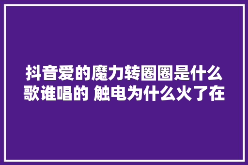 抖音爱的魔力转圈圈是什么歌谁唱的 触电为什么火了在线试听