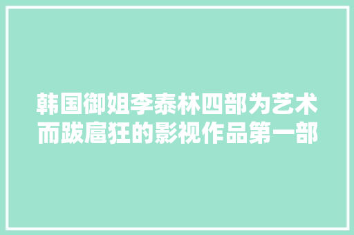 韩国御姐李泰林四部为艺术而跋扈狂的影视作品第一部最经典