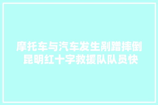 摩托车与汽车发生剐蹭摔倒 昆明红十字救援队队员快速展开救援