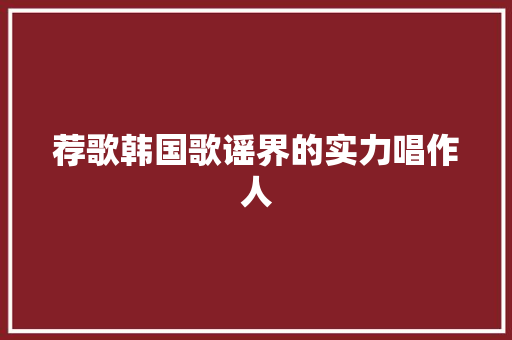荐歌韩国歌谣界的实力唱作人