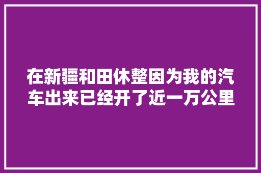 在新疆和田休整因为我的汽车出来已经开了近一万公里