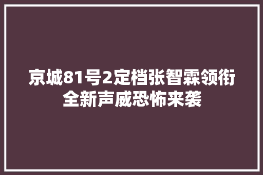京城81号2定档张智霖领衔全新声威恐怖来袭
