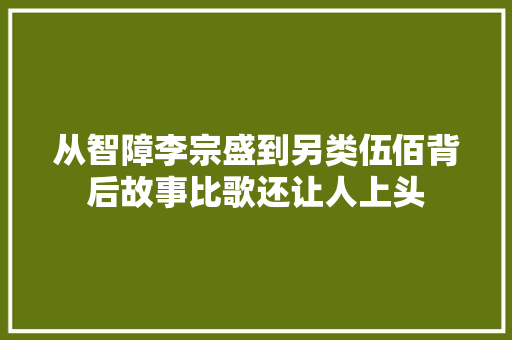 从智障李宗盛到另类伍佰背后故事比歌还让人上头