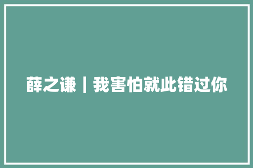薛之谦｜我害怕就此错过你