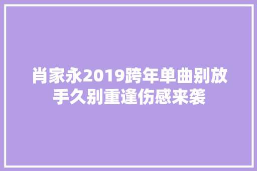 肖家永2019跨年单曲别放手久别重逢伤感来袭