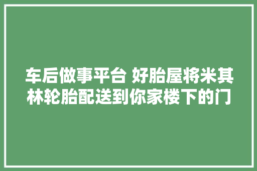 车后做事平台 好胎屋将米其林轮胎配送到你家楼下的门店做安装