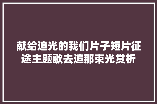 献给追光的我们片子短片征途主题歌去追那束光赏析