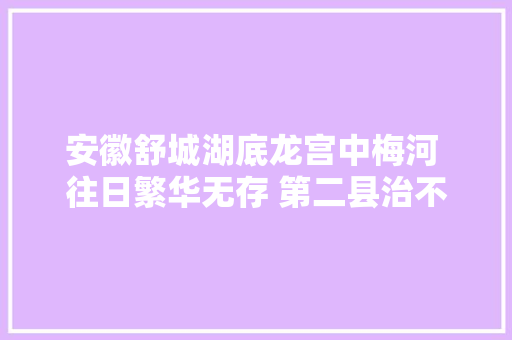 安徽舒城湖底龙宫中梅河 往日繁华无存 第二县治不能忘记