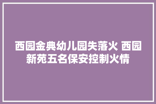 西园金典幼儿园失落火 西园新苑五名保安控制火情
