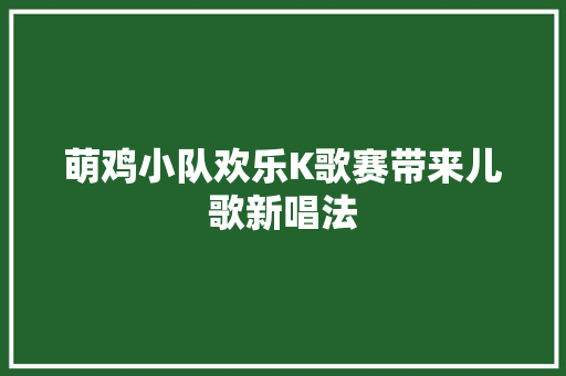 萌鸡小队欢乐K歌赛带来儿歌新唱法
