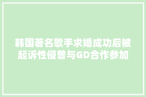 韩国著名歌手求婚成功后被起诉性侵曾与GD合作参加我是歌手