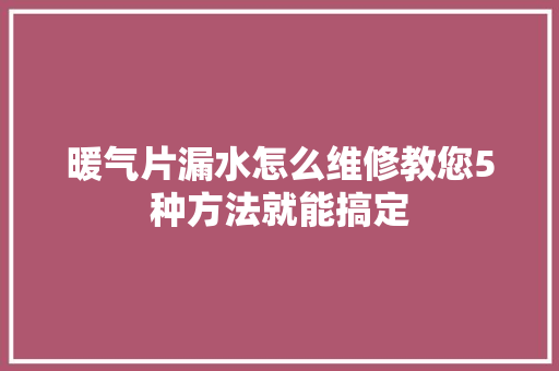 暖气片漏水怎么维修教您5种方法就能搞定