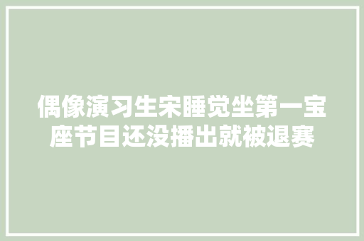 偶像演习生宋睡觉坐第一宝座节目还没播出就被退赛