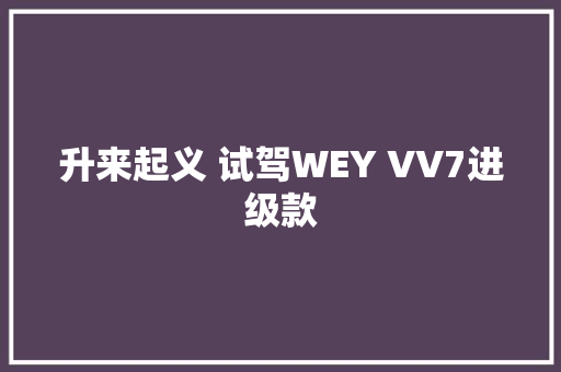 升来起义 试驾WEY VV7进级款