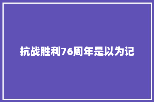 抗战胜利76周年是以为记