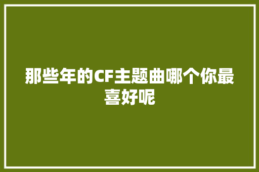 那些年的CF主题曲哪个你最喜好呢