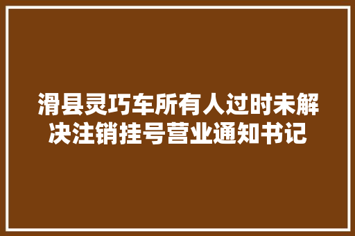 滑县灵巧车所有人过时未解决注销挂号营业通知书记