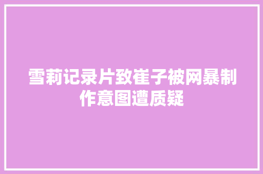 雪莉记录片致崔子被网暴制作意图遭质疑