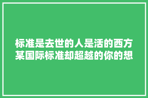 标准是去世的人是活的西方某国际标准却超越的你的想象