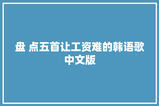 盘 点五首让工资难的韩语歌中文版