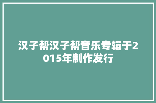 汉子帮汉子帮音乐专辑于2015年制作发行