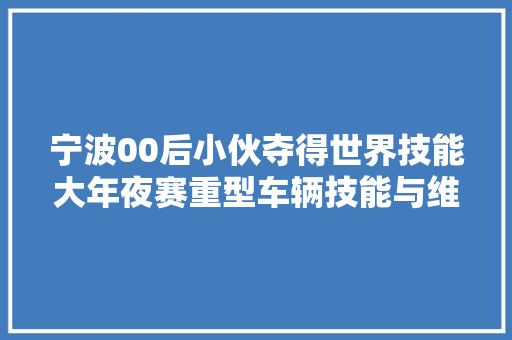 宁波00后小伙夺得世界技能大年夜赛重型车辆技能与维修项目金牌