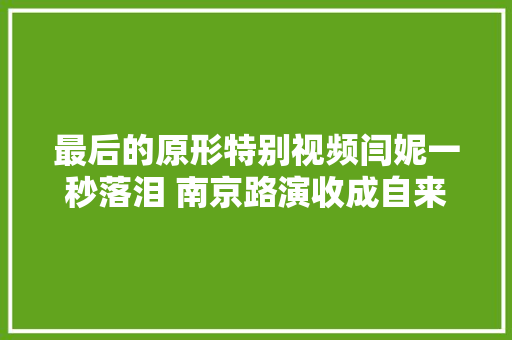 最后的原形特别视频闫妮一秒落泪 南京路演收成自来水认可