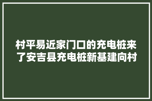 村平易近家门口的充电桩来了安吉县充电桩新基建向村域推进