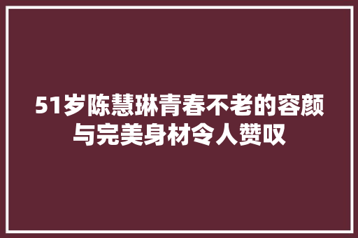 51岁陈慧琳青春不老的容颜与完美身材令人赞叹 休闲娱乐