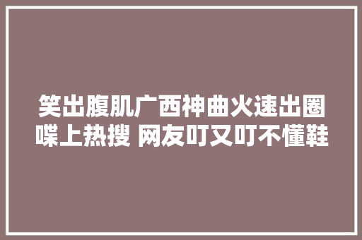 笑出腹肌广西神曲火速出圈喋上热搜 网友叮又叮不懂鞋又鞋不胃