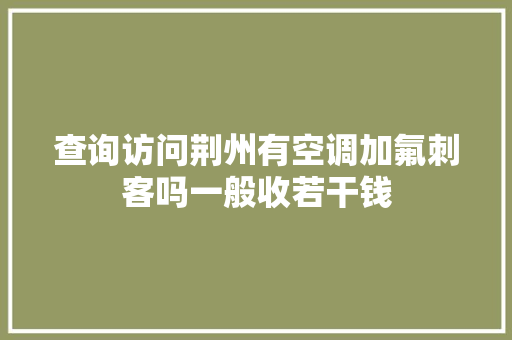 查询访问荆州有空调加氟刺客吗一般收若干钱