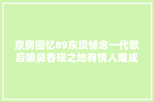 京房回忆89东坝悼念一代歌后喷鼻香殒之地有情人难成家眷