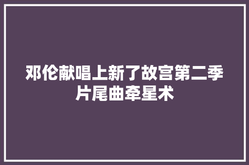 邓伦献唱上新了故宫第二季片尾曲牵星术