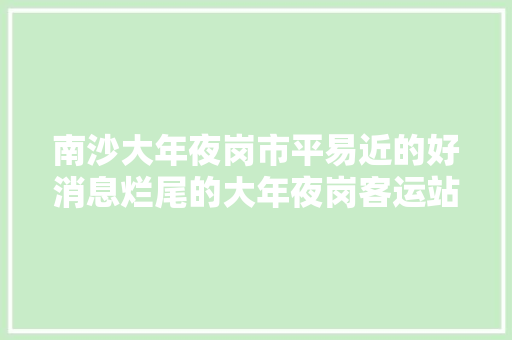 南沙大年夜岗市平易近的好消息烂尾的大年夜岗客运站从新盘活即将启用