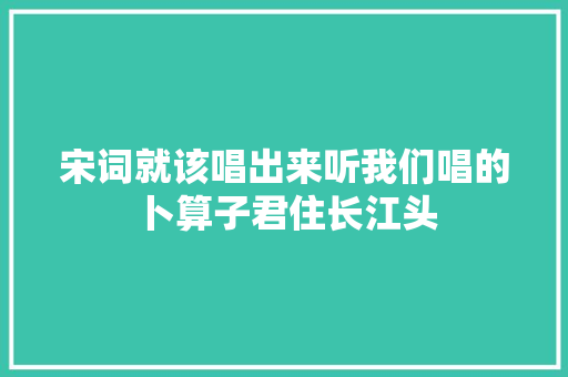 宋词就该唱出来听我们唱的卜算子君住长江头