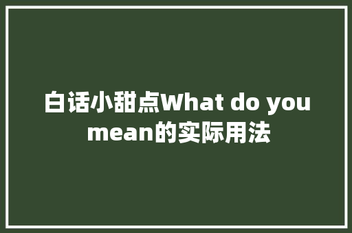 白话小甜点What do you mean的实际用法