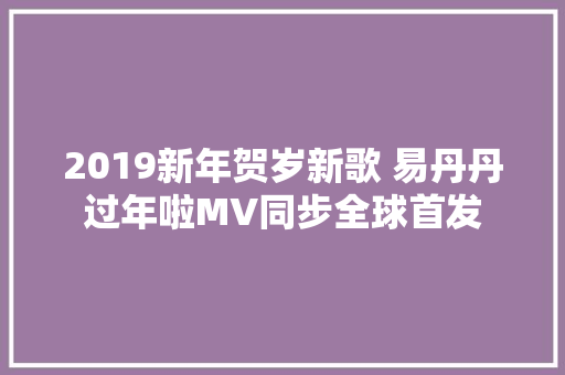 2019新年贺岁新歌 易丹丹过年啦MV同步全球首发
