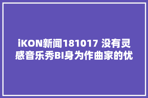 iKON新闻181017 没有灵感音乐秀BI身为作曲家的忧