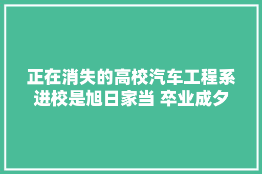 正在消失的高校汽车工程系进校是旭日家当 卒业成夕阳家当