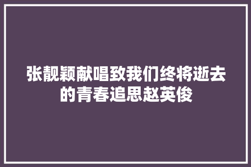 张靓颖献唱致我们终将逝去的青春追思赵英俊