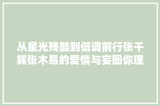 从星光残酷到低调前行张千巽张木易的爱情与妄图你理解若干