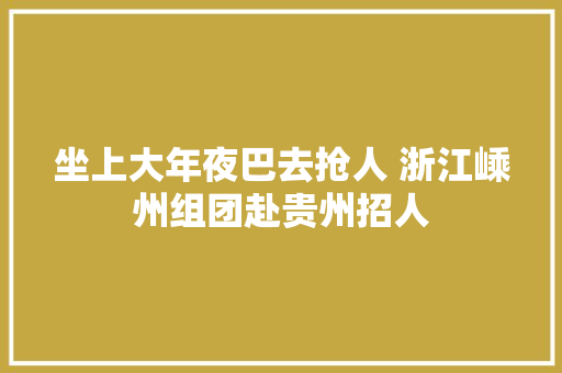 坐上大年夜巴去抢人 浙江嵊州组团赴贵州招人