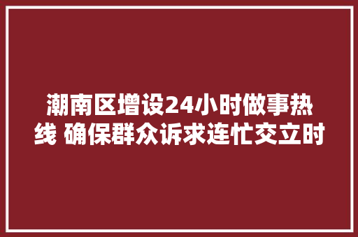潮南区增设24小时做事热线 确保群众诉求连忙交立时办